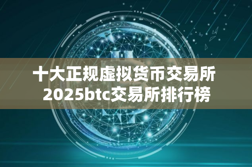 十大正规虚拟货币交易所 2025btc交易所排行榜