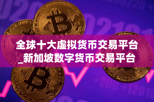 全球十大虚拟货币交易平台_新加坡数字货币交易平台有哪些