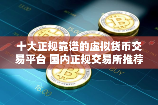 十大正规靠谱的虚拟货币交易平台 国内正规交易所推荐