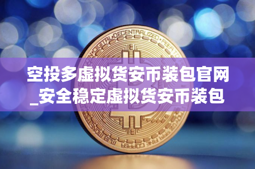 空投多虚拟货安币装包官网_安全稳定虚拟货安币装包市场占有率排名 空投多虚拟货安币装包官网_安全稳定虚拟货安币装包市场占有率排名
