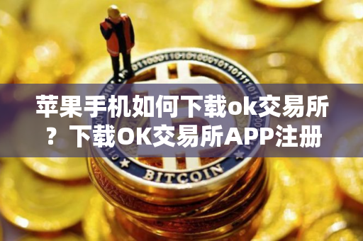 苹果手机如何下载ok交易所？下载OK交易所APP注册步骤教程最新
