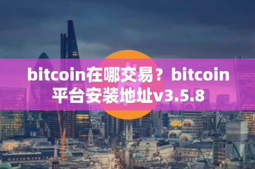 bitcoin在哪交易？bitcoin平台安装地址v3.5.8