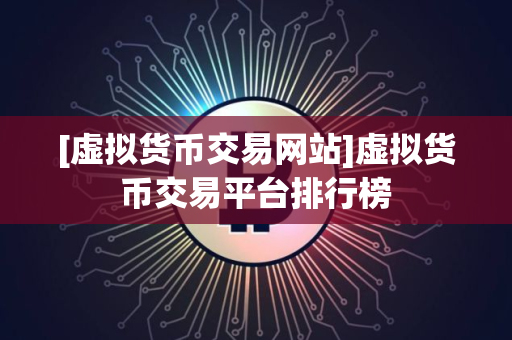 [虚拟货币交易网站]虚拟货币交易平台排行榜