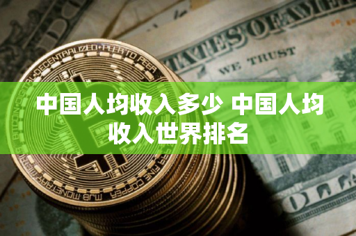 中国人均收入多少 中国人均收入世界排名