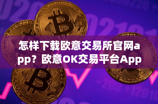 怎样下载欧意交易所官网app？欧意OK交易平台App下载指南