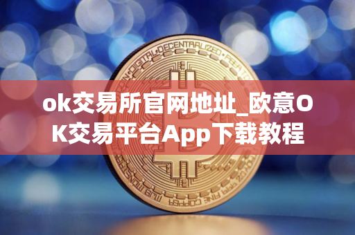 ok交易所官网地址_欧意OK交易平台App下载教程