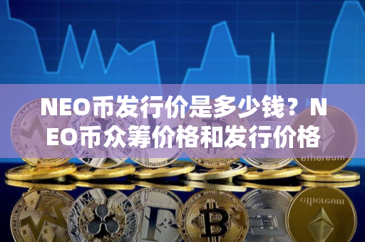 NEO币发行价是多少钱？NEO币众筹价格和发行价格介绍