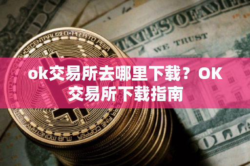 ok交易所去哪里下载？OK交易所下载指南