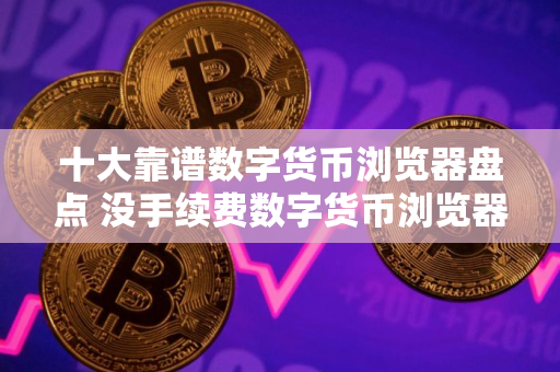 十大靠谱数字货币浏览器盘点 没手续费数字货币浏览器iOS榜单