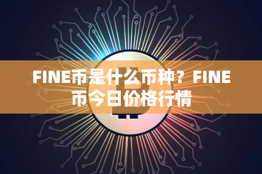 FINE币是什么币种?FINE币今日价格行情 FINE币是什么币种?FINE币今日价格行情
