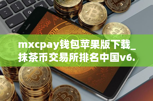 mxcpay钱包苹果版下载_抹茶币交易所排名中国v6.1.8