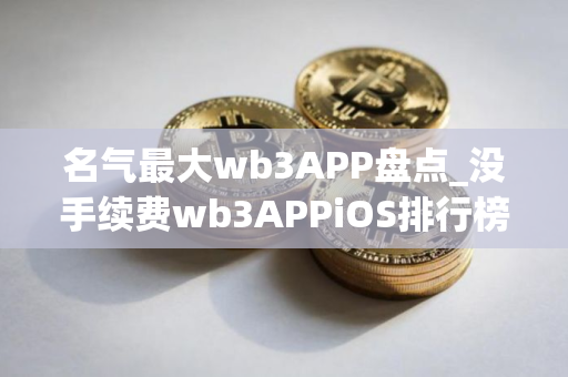 名气最大wb3APP盘点_没手续费wb3APPiOS排行榜