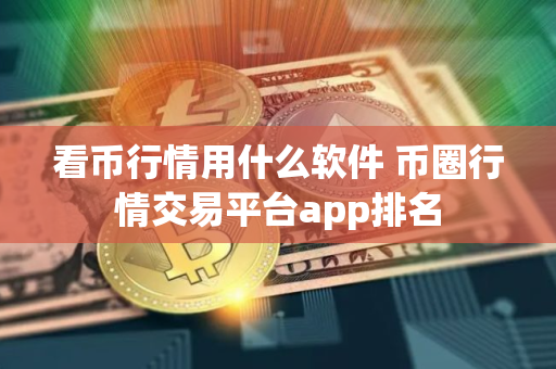 看币行情用什么软件 币圈行情交易平台app排名