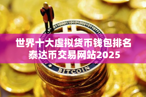 世界十大虚拟货币钱包排名 泰达币交易网站2025