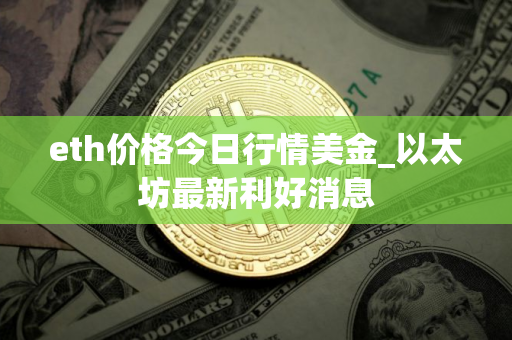 eth价格今日行情美金_以太坊最新利好消息