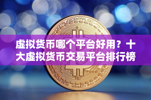 虚拟货币哪个平台好用？十大虚拟货币交易平台排行榜最新