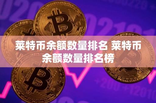 莱特币余额数量排名 莱特币余额数量排名榜