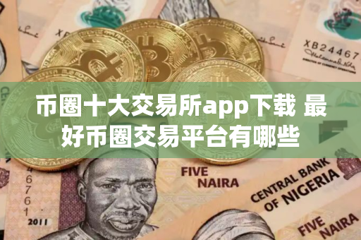 币圈十大交易所app下载 最好币圈交易平台有哪些