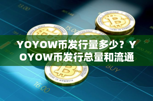 YOYOW币发行量多少？YOYOW币发行总量和流通总量介绍