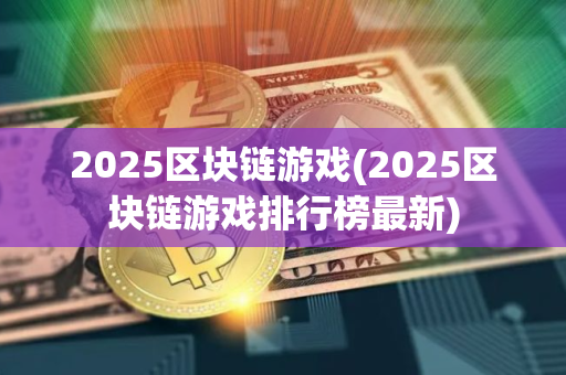 2025区块链游戏(2025区块链游戏排行榜最新)