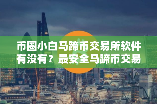 币圈小白马蹄币交易所软件有没有？最安全马蹄币交易所软件安卓排行榜
