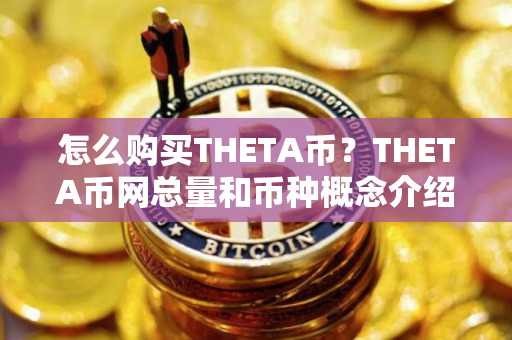 怎么购买THETA币？THETA币网总量和币种概念介绍