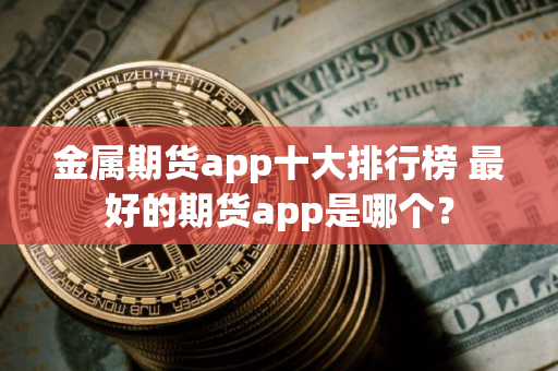 金属期货app十大排行榜 最好的期货app是哪个？