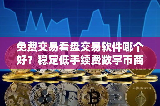 免费交易看盘交易软件哪个好？稳定低手续费数字币商城排名第一