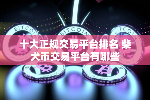 十大正规交易平台排名 柴犬币交易平台有哪些 十大正规交易平台排名 柴犬币交易平台有哪些