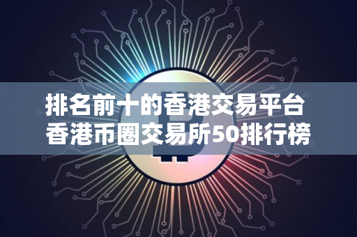 排名前十的香港交易平台 香港币圈交易所50排行榜