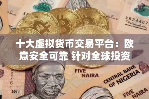 十大虚拟货币交易平台：欧意安全可靠 针对全球投资者