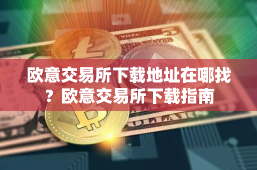 欧意交易所下载地址在哪找？欧意交易所下载指南