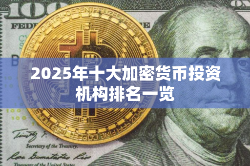 2025年十大加密货币投资机构排名一览 2025年十大加密货币投资机构排名一览