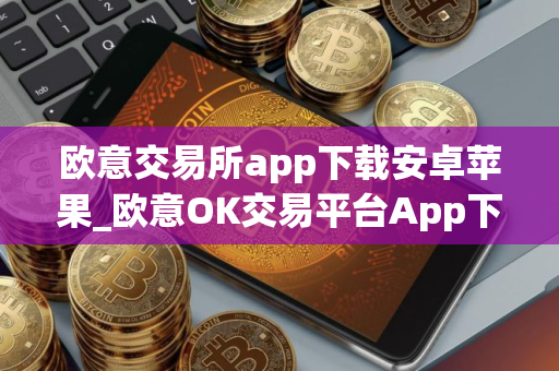 欧意交易所app下载安卓苹果_欧意OK交易平台App下载教程
