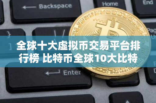 全球十大虚拟币交易平台排行榜 比特币全球10大比特币平台