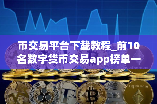 币交易平台下载教程_前10名数字货币交易app榜单一览