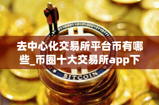 去中心化交易所平台币有哪些_币圈十大交易所app下载