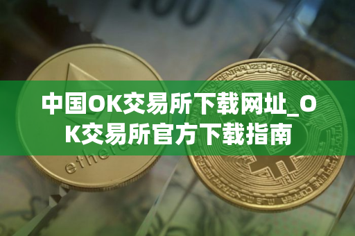 中国OK交易所下载网址_OK交易所官方下载指南