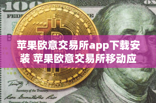 苹果欧意交易所app下载安装 苹果欧意交易所移动应用下载与安装指南