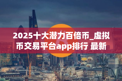 2025十大潜力百倍币_虚拟币交易平台app排行 最新