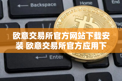 欧意交易所官方网站下载安装 欧意交易所官方应用下载教程