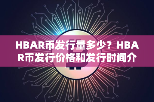 HBAR币发行量多少？HBAR币发行价格和发行时间介绍
