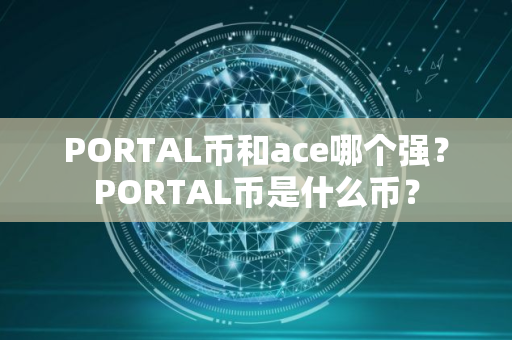 PORTAL币和ace哪个强？PORTAL币是什么币？