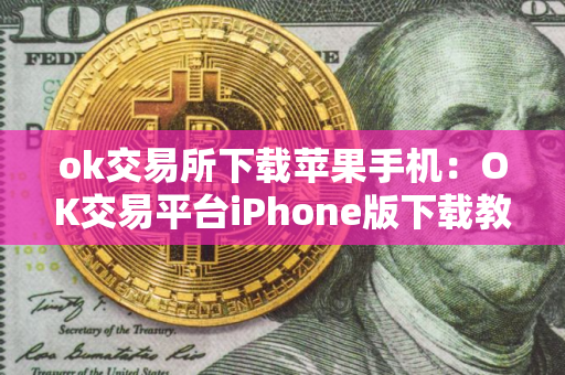 ok交易所下载苹果手机：OK交易平台iPhone版下载教程（最新）