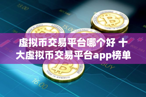 虚拟币交易平台哪个好 十大虚拟币交易平台app榜单公布