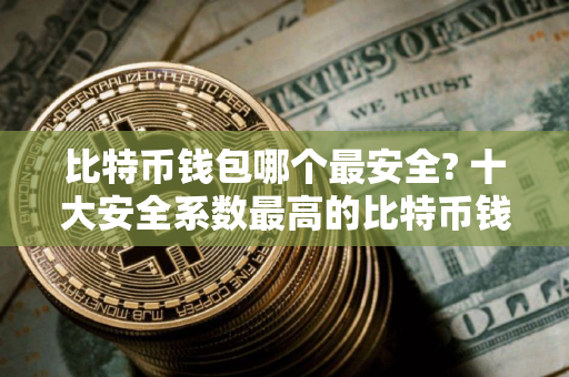 比特币钱包哪个最安全? 十大安全系数最高的比特币钱包