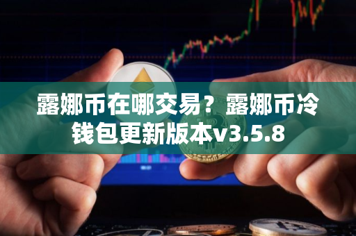 露娜币在哪交易？露娜币冷钱包更新版本v3.5.8