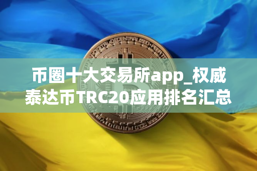 币圈十大交易所app_权威泰达币TRC20应用排名汇总