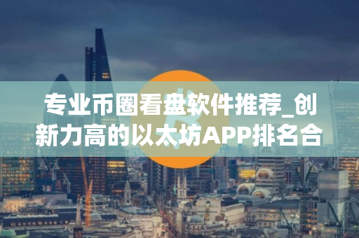 专业币圈看盘软件推荐_创新力高的以太坊APP排名合集