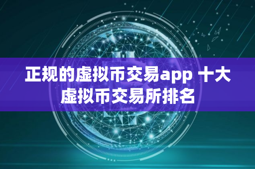 正规的虚拟币交易app 十大虚拟币交易所排名